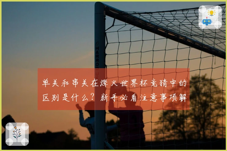 单关和串关在烽火世界杯竞猜中的区别是什么？新手必看注意事项解析