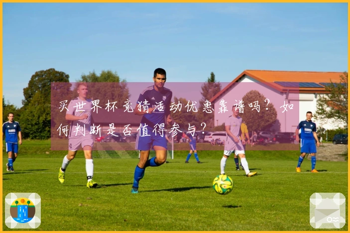 买世界杯竞猜活动优惠靠谱吗？如何判断是否值得参与？