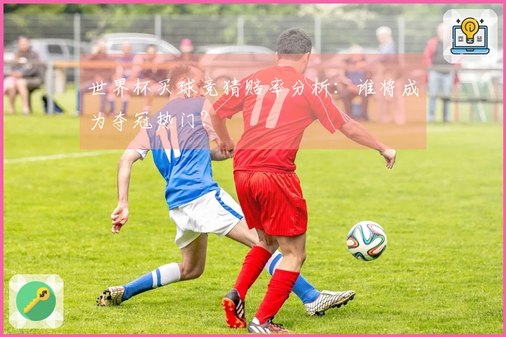 世界杯买球竞猜赔率分析：谁将成为夺冠热门？