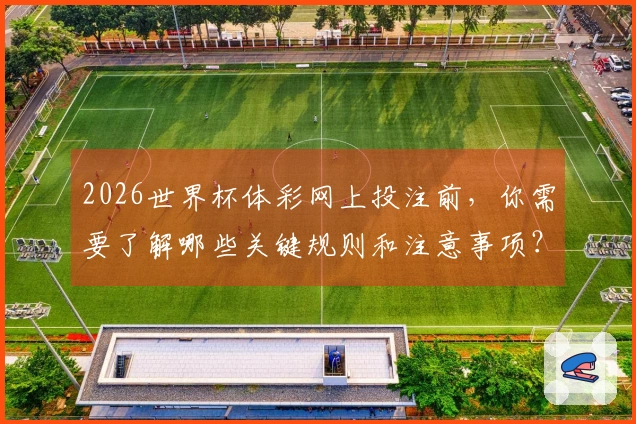 2026世界杯体彩网上投注前，你需要了解哪些关键规则和注意事项？