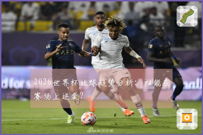 2026世界杯让球趋势分析：谁能在赛场上逆袭？