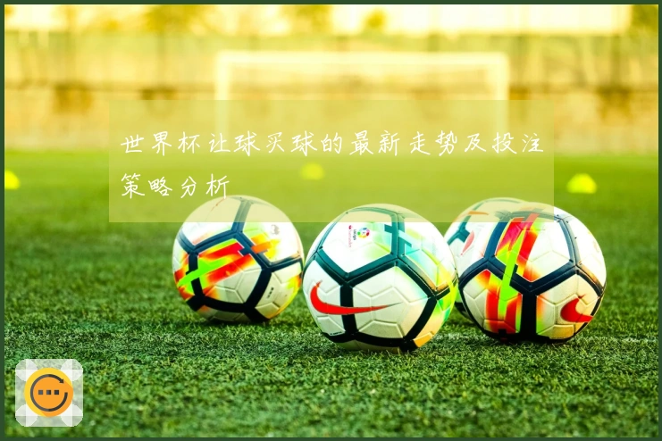 世界杯让球买球的最新走势及投注策略分析