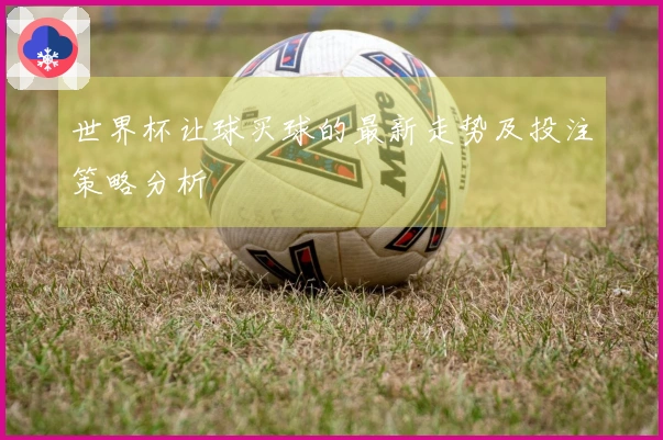 世界杯让球买球的最新走势及投注策略分析