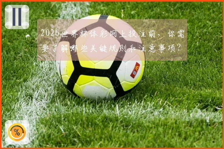 2026世界杯体彩网上投注前，你需要了解哪些关键规则和注意事项？