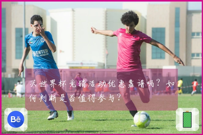 买世界杯竞猜活动优惠靠谱吗？如何判断是否值得参与？